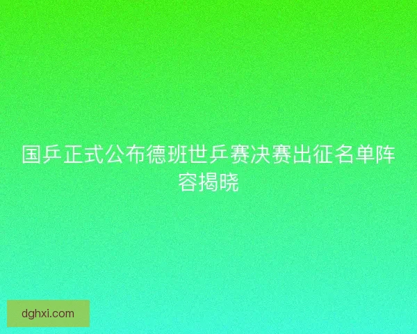 国乒正式公布德班世乒赛决赛出征名单阵容揭晓