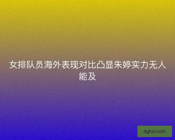 女排队员海外表现对比凸显朱婷实力无人能及
