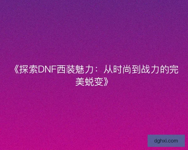 《探索DNF西装魅力：从时尚到战力的完美蜕变》