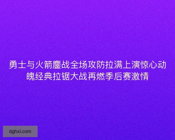 勇士与火箭鏖战全场攻防拉满上演惊心动魄经典拉锯大战再燃季后赛激情