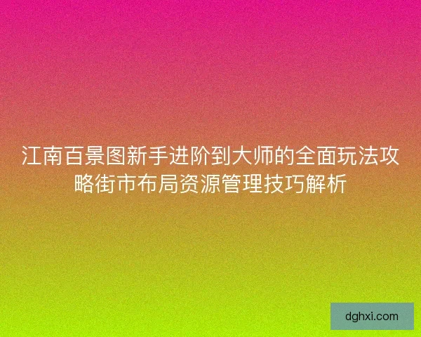 江南百景图新手进阶到大师的全面玩法攻略街市布局资源管理技巧解析