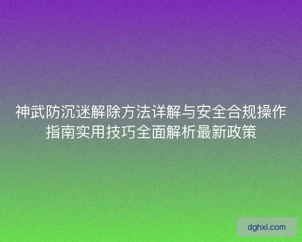 神武防沉迷解除方法详解与安全合规操作指南实用技巧全面解析最新政策