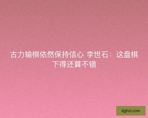 古力输棋依然保持信心 李世石：这盘棋下得还算不错